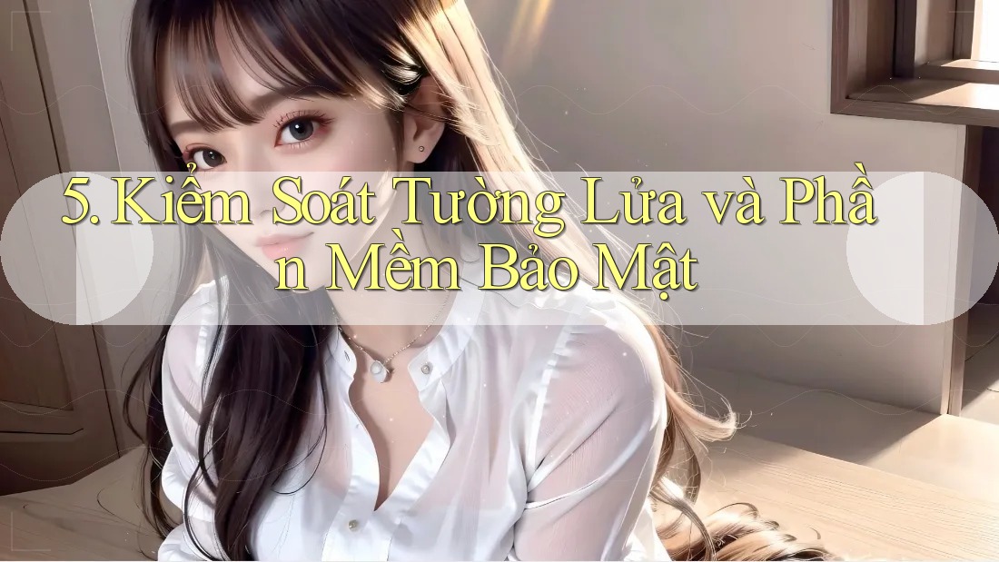 5. Kiểm Soát Tường Lửa và Phần Mềm Bảo Mật