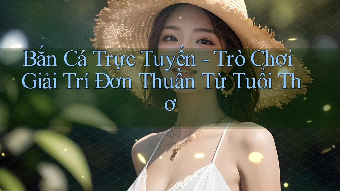 Bắn Cá Trực Tuyến - Trò Chơi Giải Trí Đơn Thuần Từ Tuổi Thơ