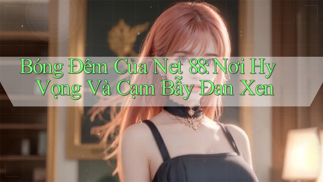 Bóng Đêm Của Net 88: Nơi Hy Vọng Và Cạm Bẫy Đan Xen