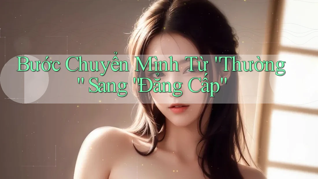 Bước Chuyển Mình Từ “Thường” Sang “Đẳng Cấp”