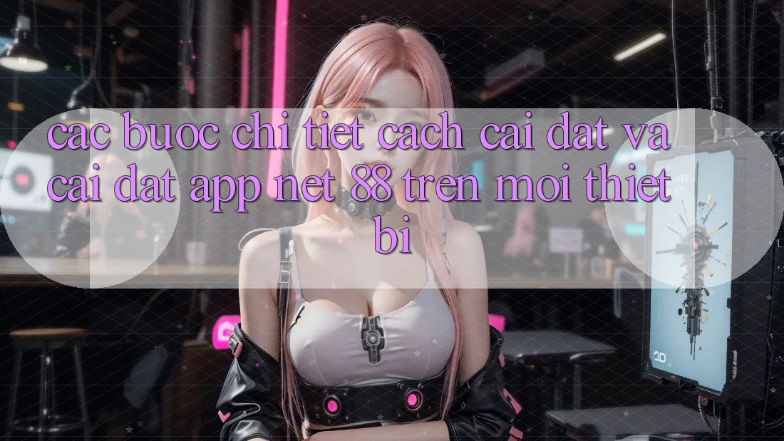 Các bước chi tiết cách cài đặt và cài đặt App Net 88 trên mọi thiết bị
