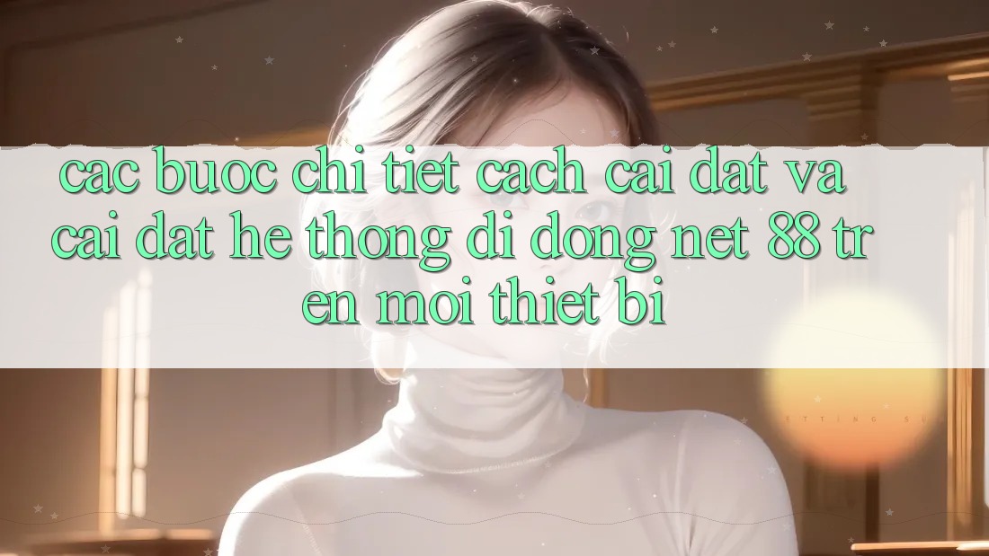Các bước chi tiết cách cài đặt và cài đặt Hệ thống di động Net 88 trên mọi thiết bị