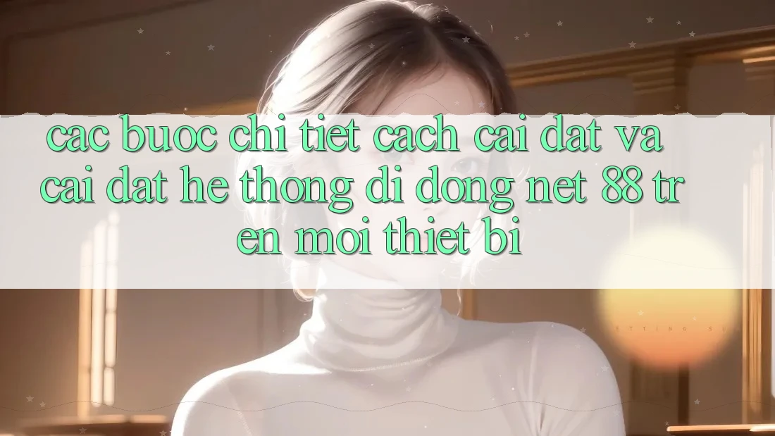 Các bước chi tiết cách cài đặt và cài đặt Hệ thống di động Net 88 trên mọi thiết bị