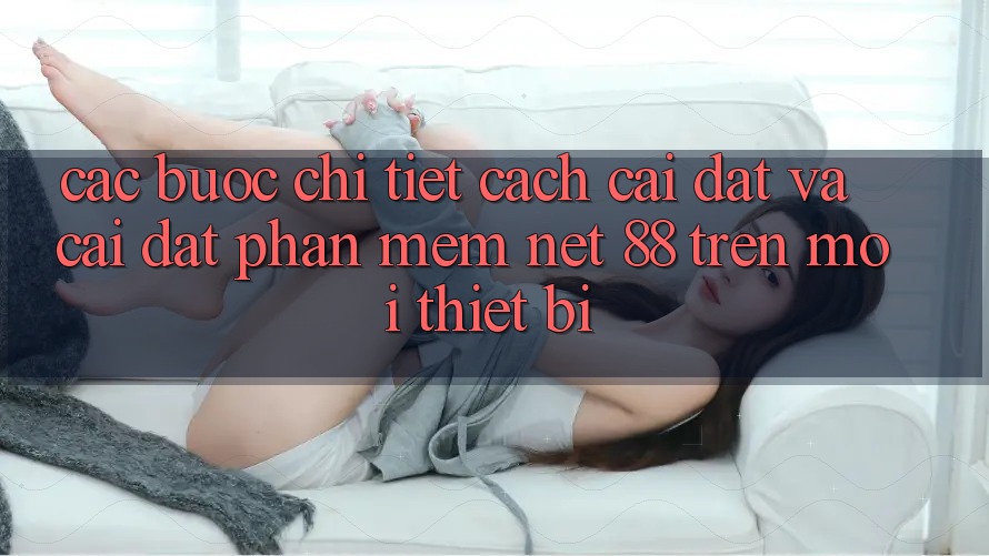Các bước chi tiết cách cài đặt và cài đặt Phần mềm Net 88 trên mọi thiết bị