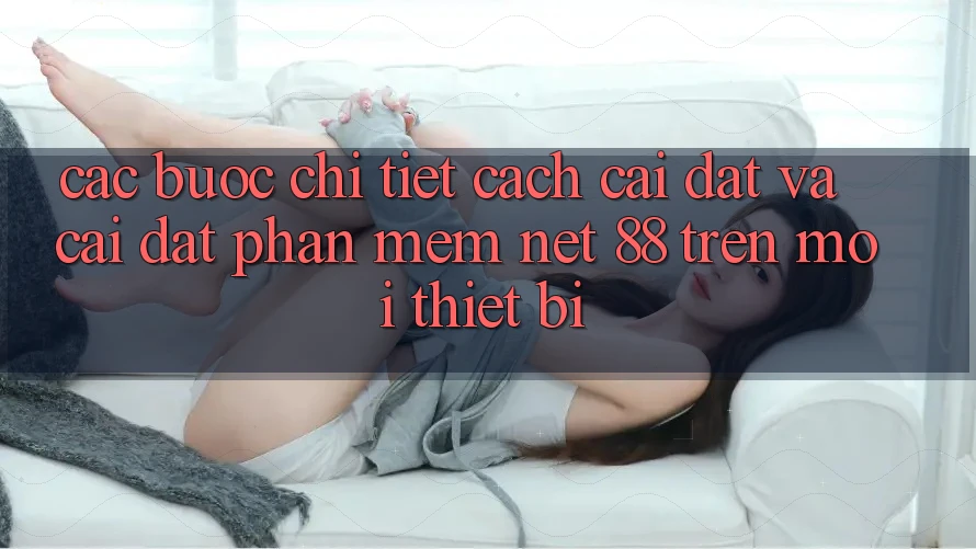 Các bước chi tiết cách cài đặt và cài đặt Phần mềm Net 88 trên mọi thiết bị