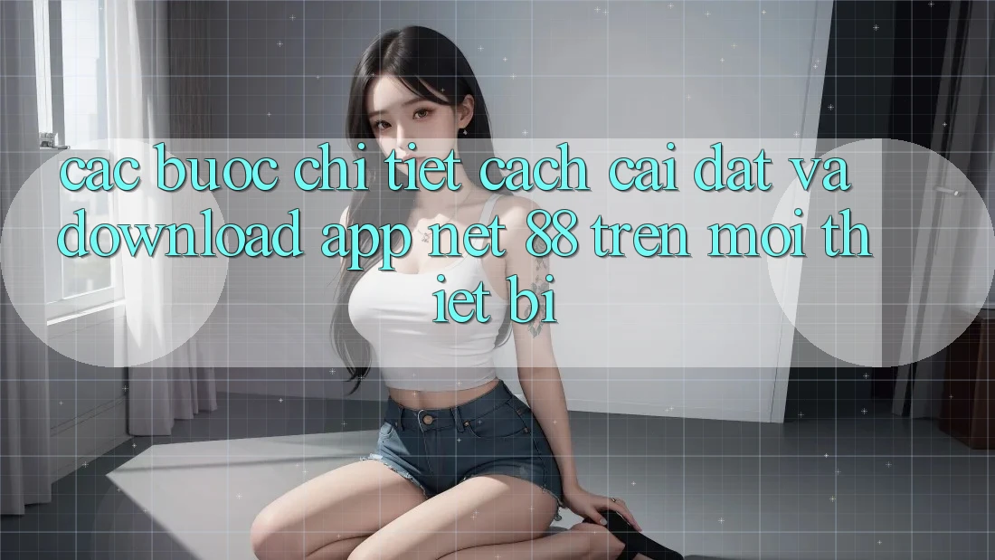 Các bước chi tiết cách cài đặt và download App Net 88 trên mọi thiết bị