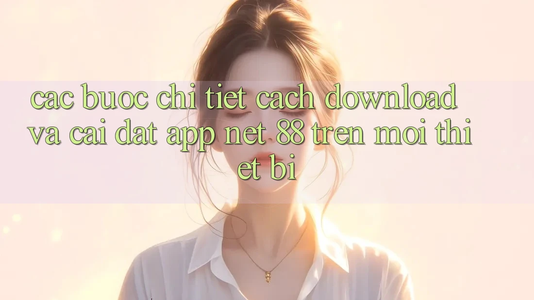 Các bước chi tiết cách download và cài đặt App Net 88 trên mọi thiết bị