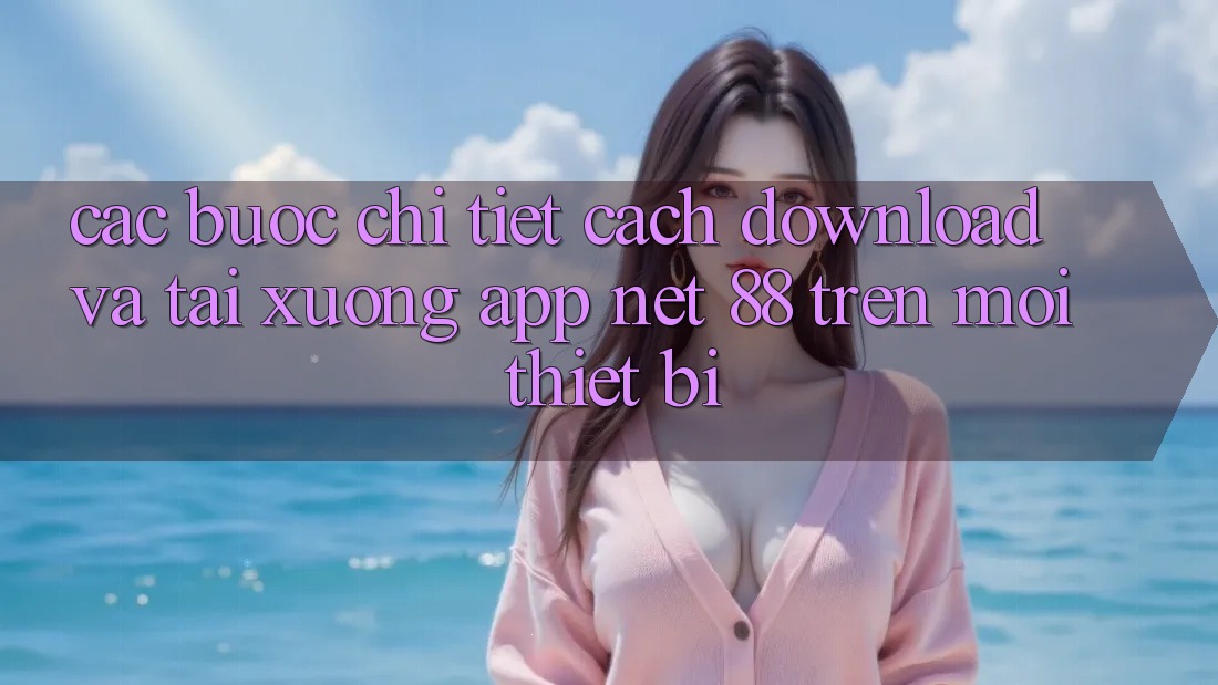 Các bước chi tiết cách download và tải xuống App Net 88 trên mọi thiết bị