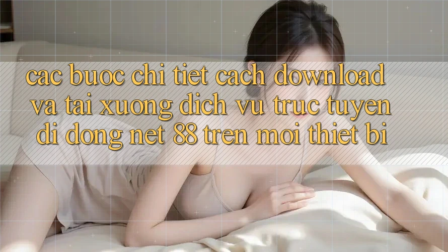 Các bước chi tiết cách download và tải xuống Dịch vụ trực tuyến di động Net 88 trên mọi thiết bị