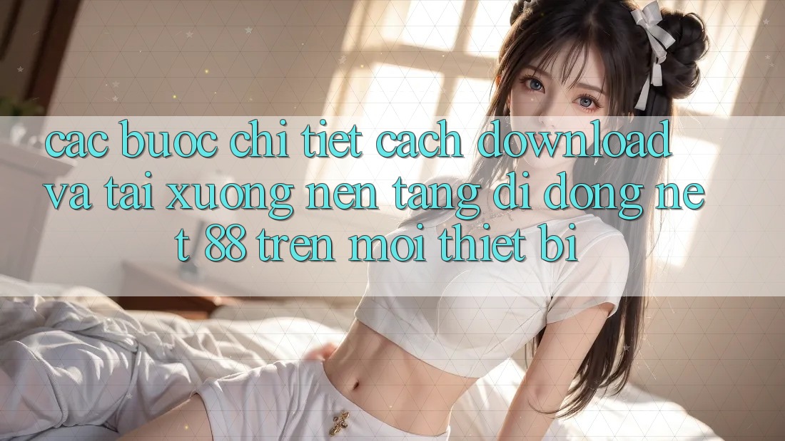 Các bước chi tiết cách download và tải xuống Nền tảng di động Net 88 trên mọi thiết bị