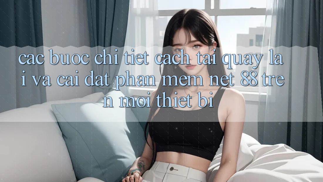 Các bước chi tiết cách tải quay lại và cài đặt Phần mềm Net 88 trên mọi thiết bị