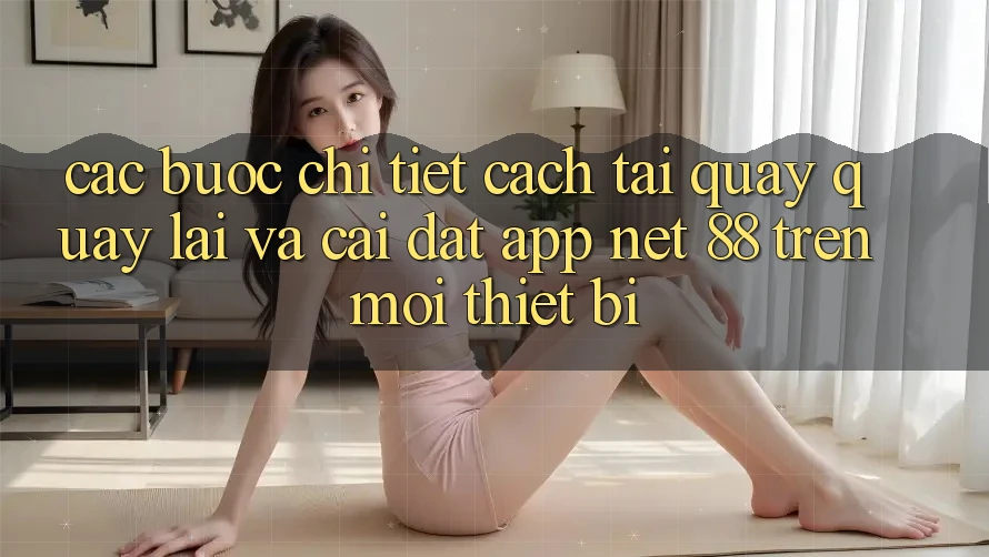 Các bước chi tiết cách tải quay quay lại và cài đặt App Net 88 trên mọi thiết bị