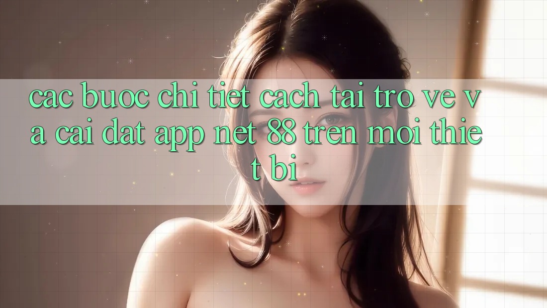 Các bước chi tiết cách tải trở về và cài đặt App Net 88 trên mọi thiết bị