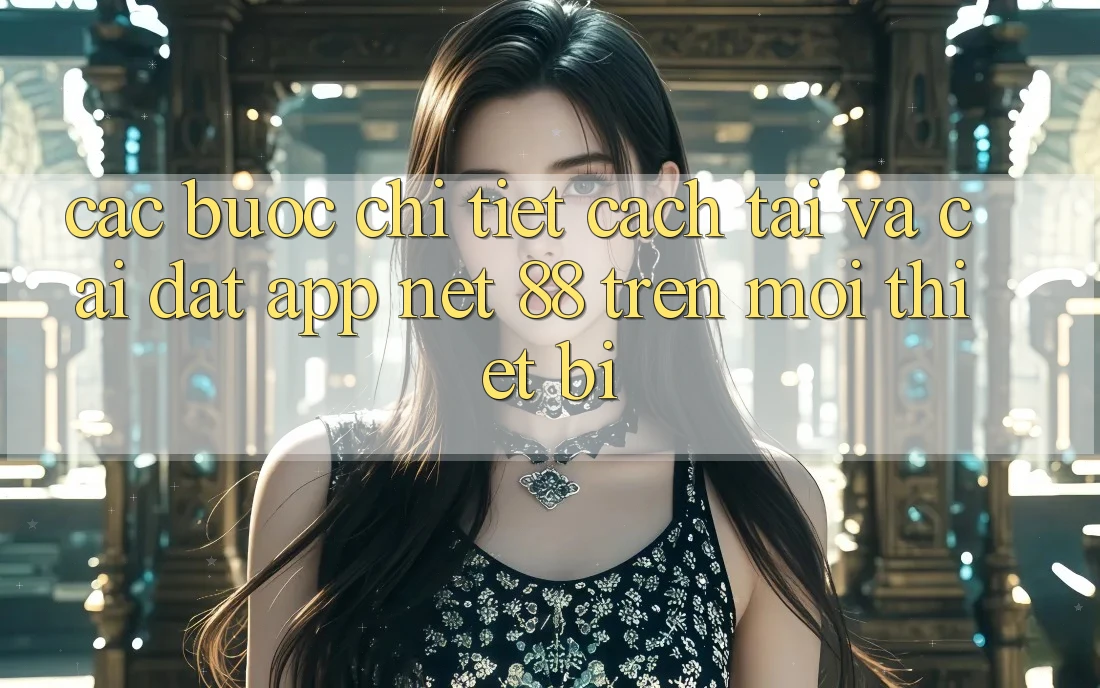 Các bước chi tiết cách tải và cài đặt App Net 88 trên mọi thiết bị