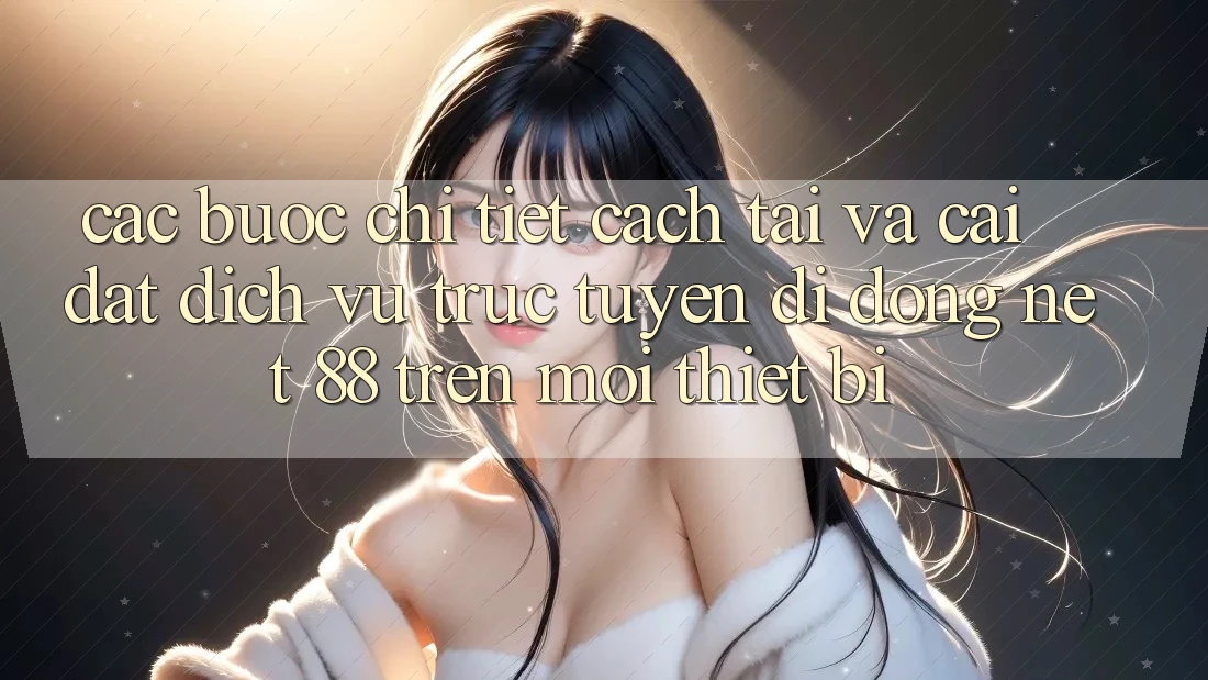 Các bước chi tiết cách tải và cài đặt Dịch vụ trực tuyến di động Net 88 trên mọi thiết bị