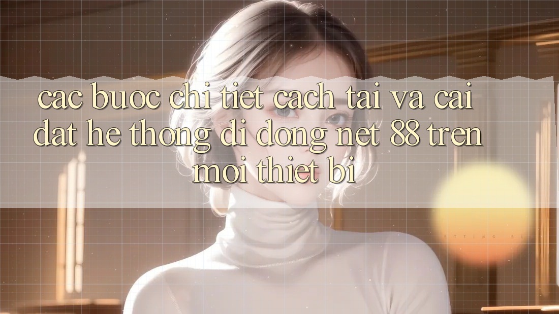 Các bước chi tiết cách tải và cài đặt Hệ thống di động Net 88 trên mọi thiết bị