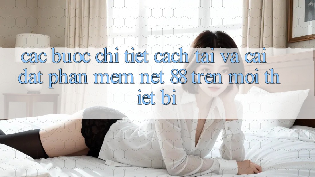 Các bước chi tiết cách tải và cài đặt Phần mềm Net 88 trên mọi thiết bị