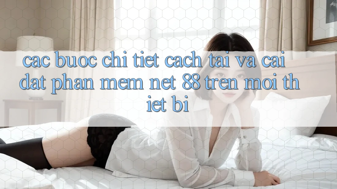 Các bước chi tiết cách tải và cài đặt Phần mềm Net 88 trên mọi thiết bị
