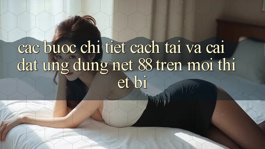 Các bước chi tiết cách tải và cài đặt Ứng dụng Net 88 trên mọi thiết bị