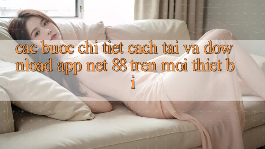 Các bước chi tiết cách tải và download App Net 88 trên mọi thiết bị Các bước chi tiết cách tải và download App Net 88 trên mọi thiết bị