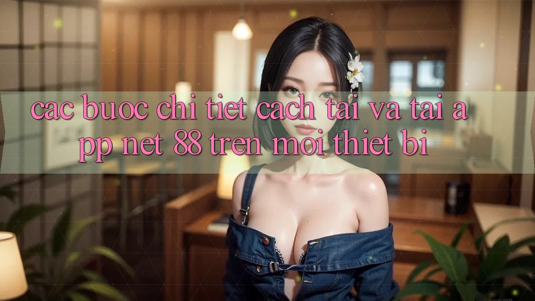 Các bước chi tiết cách tải và tải App Net 88 trên mọi thiết bị