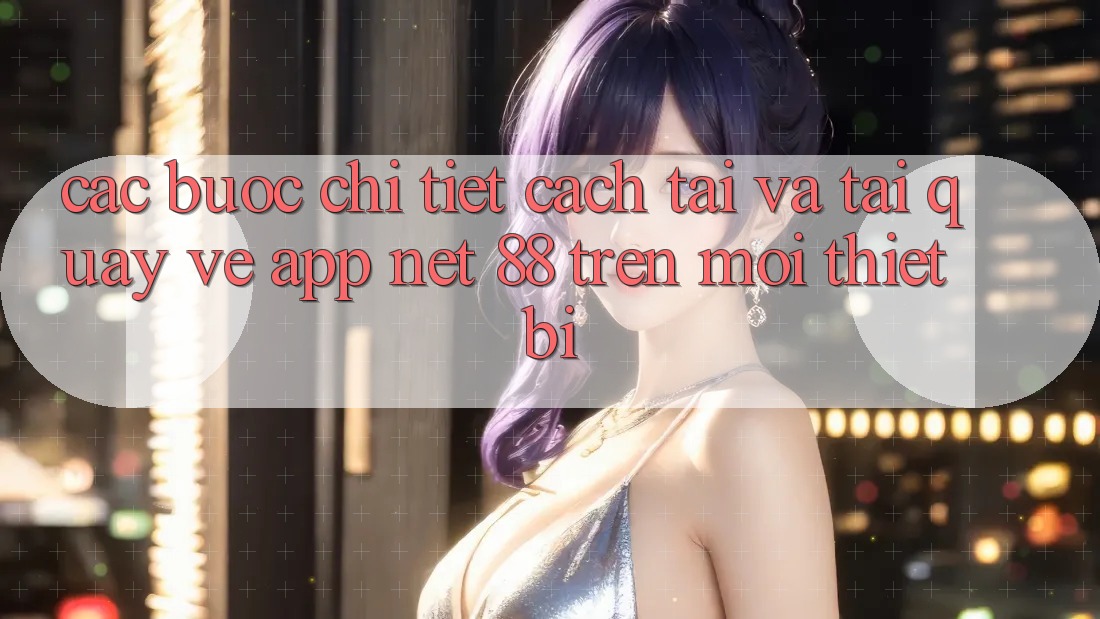 Các bước chi tiết cách tải và tải quay về App Net 88 trên mọi thiết bị