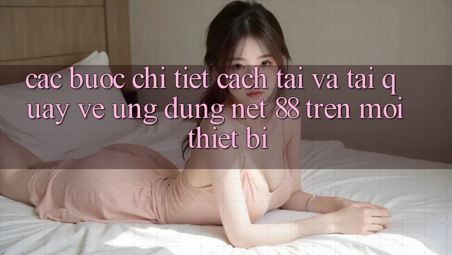 Các bước chi tiết cách tải và tải quay về Ứng dụng Net 88 trên mọi thiết bị