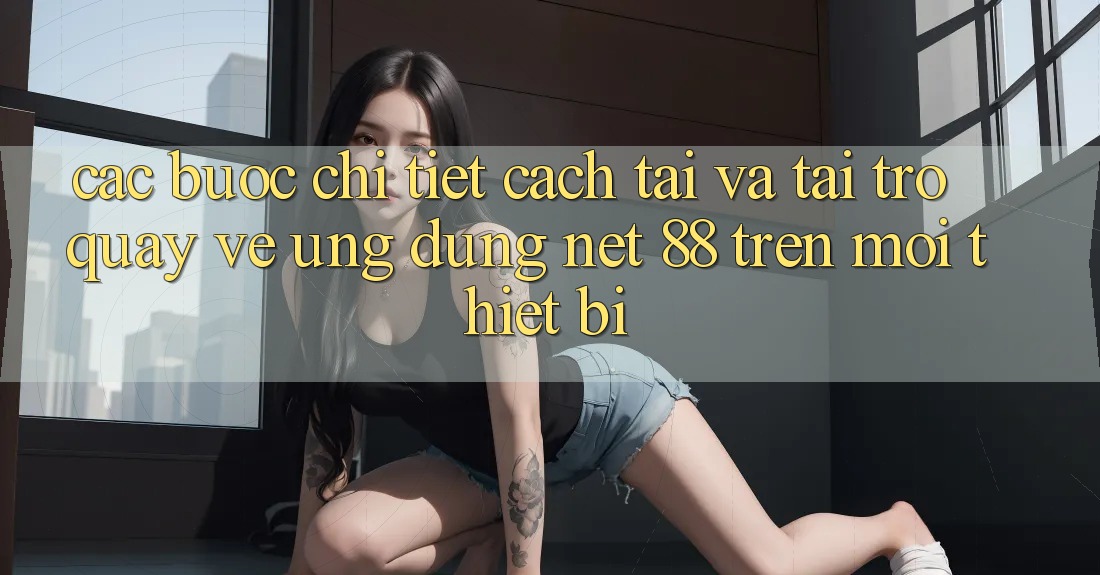 Các bước chi tiết cách tải và tải trở quay về Ứng dụng Net 88 trên mọi thiết bị