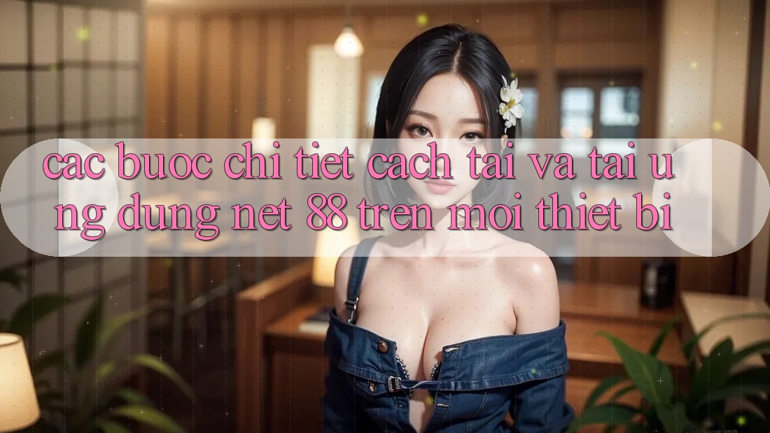 Các bước chi tiết cách tải và tải Ứng dụng Net 88 trên mọi thiết bị