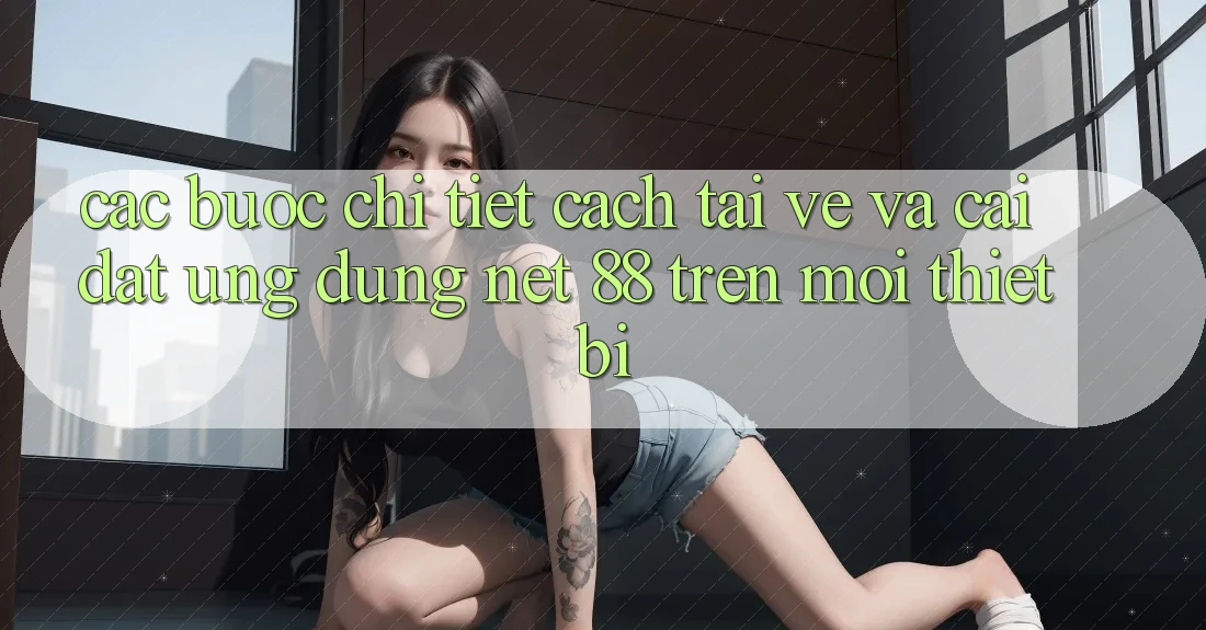 Các bước chi tiết cách tải về và cài đặt Ứng dụng Net 88 trên mọi thiết bị