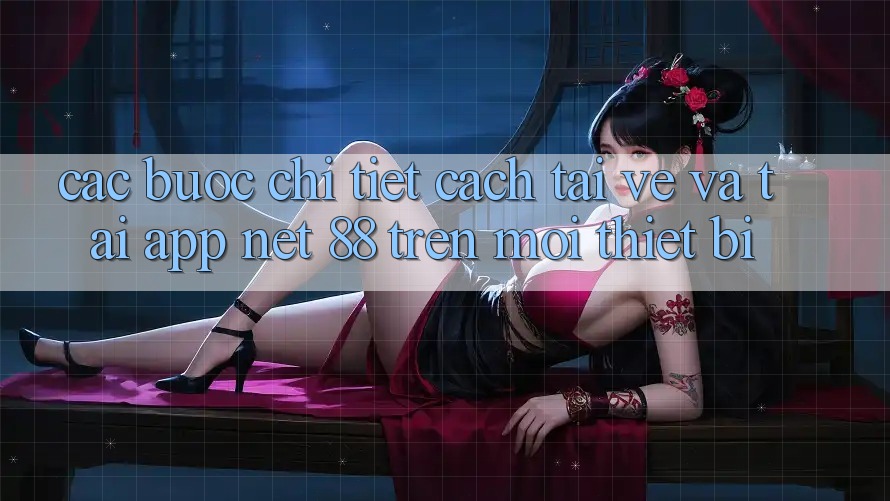 Các bước chi tiết cách tải về và tải App Net 88 trên mọi thiết bị