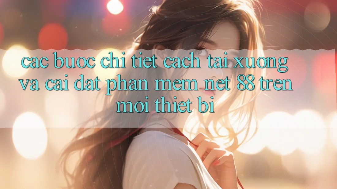 Các bước chi tiết cách tải xuống và cài đặt Phần mềm Net 88 trên mọi thiết bị Các bước chi tiết cách tải xuống và cài đặt Phần mềm Net 88 trên mọi thiết bị
