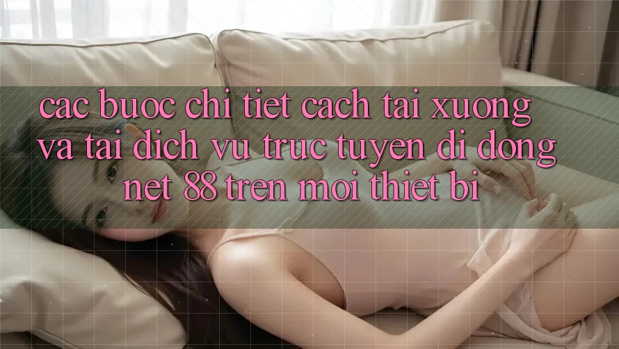 Các bước chi tiết cách tải xuống và tải Dịch vụ trực tuyến di động Net 88 trên mọi thiết bị