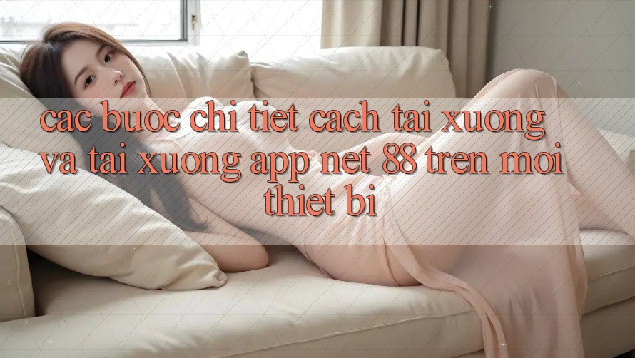 Các bước chi tiết cách tải xuống và tải xuống App Net 88 trên mọi thiết bị