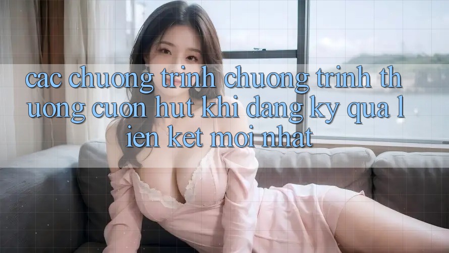 Các chương trình chương trình thưởng cuốn hút khi đăng ký qua liên kết mới nhất