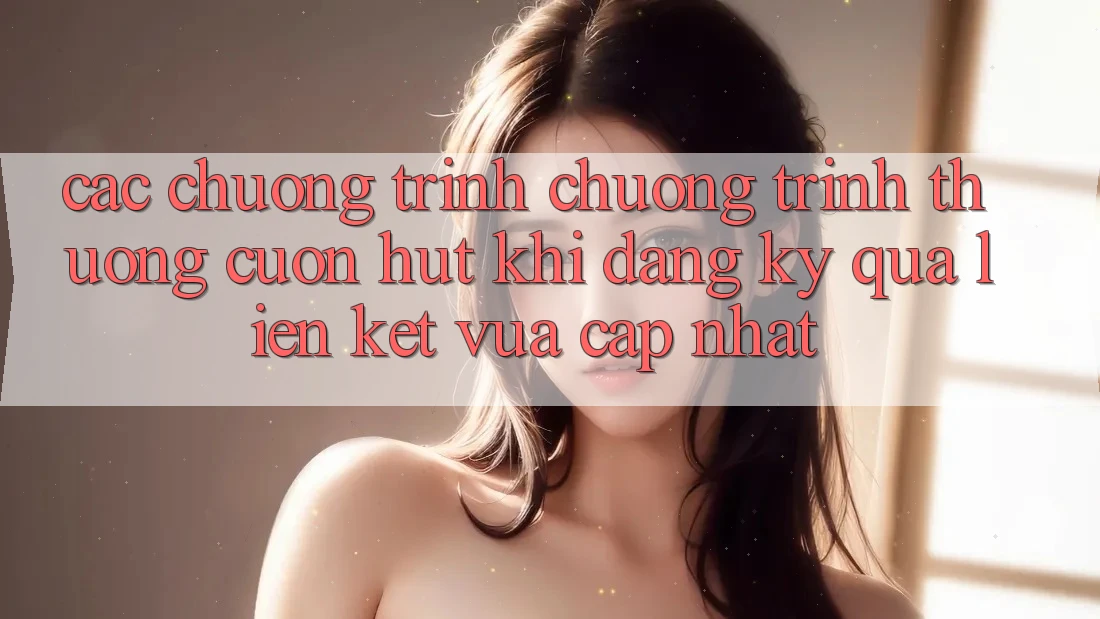 Các chương trình chương trình thưởng cuốn hút khi đăng ký qua liên kết vừa cập nhật