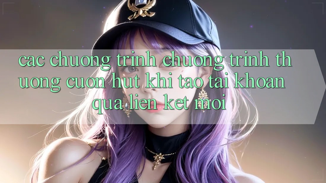 Các chương trình chương trình thưởng cuốn hút khi tạo tài khoản qua liên kết mới Các chương trình chương trình thưởng cuốn hút khi tạo tài khoản qua liên kết mới