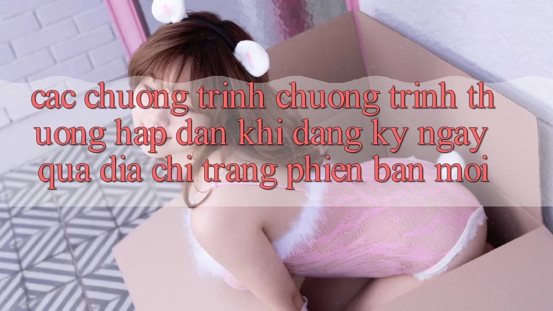 Các chương trình chương trình thưởng hấp dẫn khi đăng ký ngay qua địa chỉ trang phiên bản mới