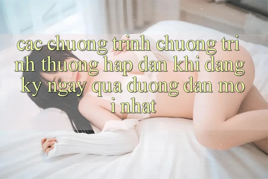 Các chương trình chương trình thưởng hấp dẫn khi đăng ký ngay qua đường dẫn mới nhất