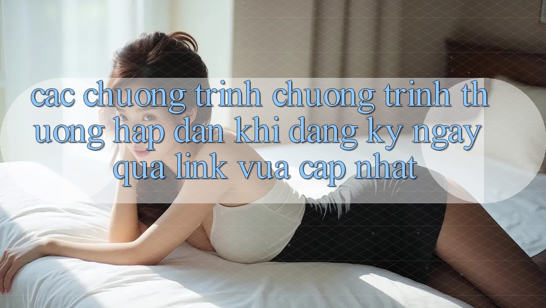 Các chương trình chương trình thưởng hấp dẫn khi đăng ký ngay qua link vừa cập nhật