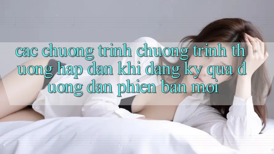 Các chương trình chương trình thưởng hấp dẫn khi đăng ký qua đường dẫn phiên bản mới