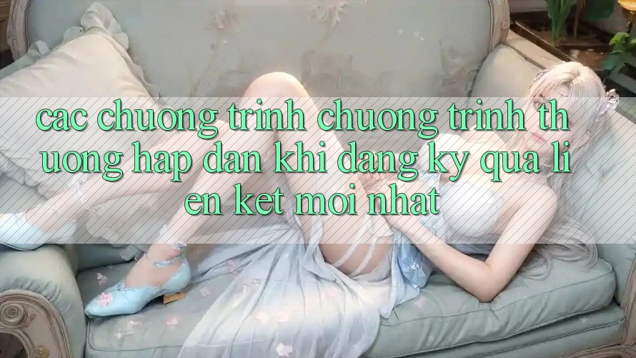 Các chương trình chương trình thưởng hấp dẫn khi đăng ký qua liên kết mới nhất