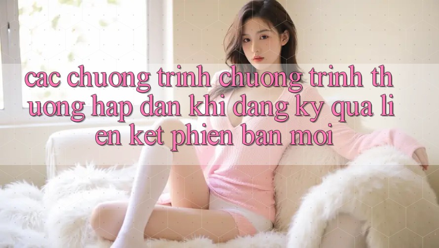 Các chương trình chương trình thưởng hấp dẫn khi đăng ký qua liên kết phiên bản mới