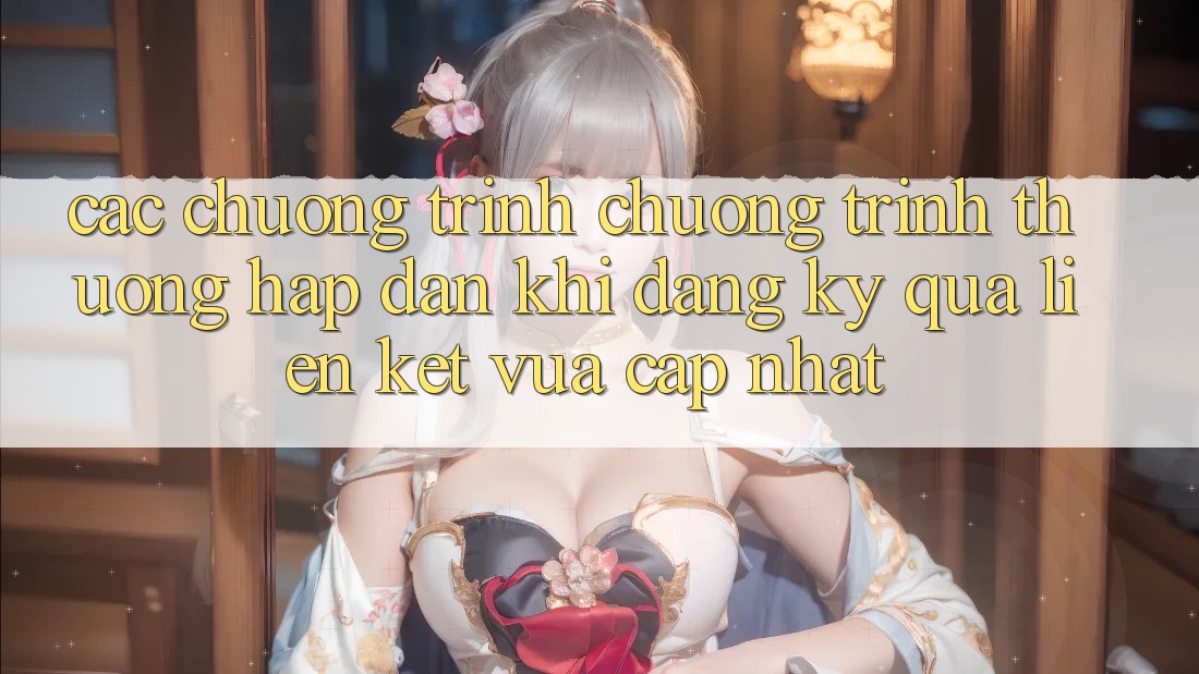 Các chương trình chương trình thưởng hấp dẫn khi đăng ký qua liên kết vừa cập nhật