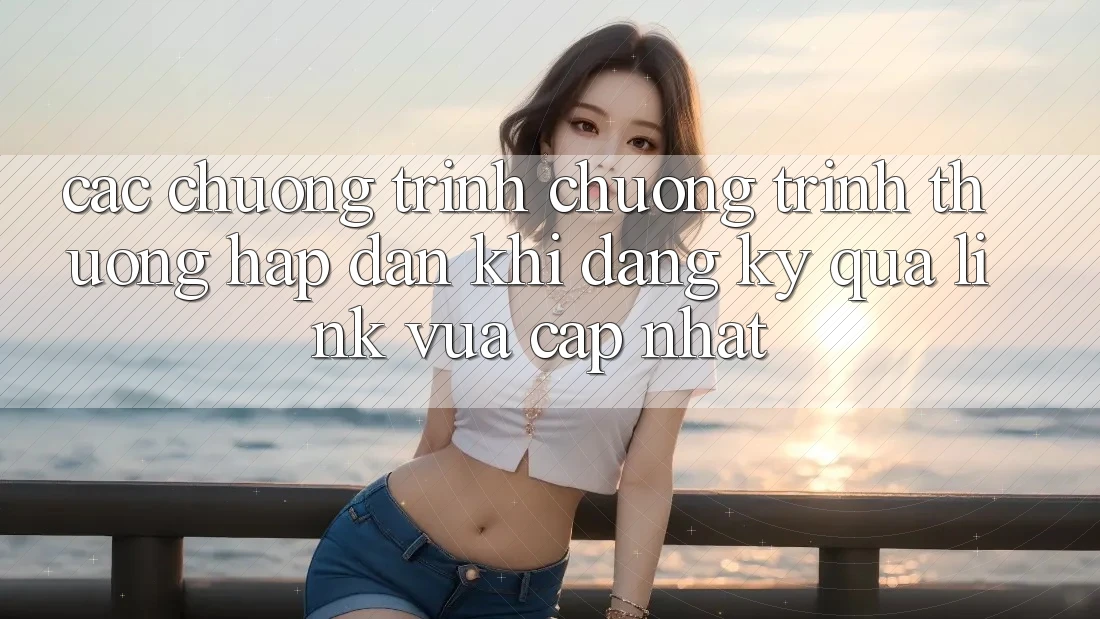 Các chương trình chương trình thưởng hấp dẫn khi đăng ký qua link vừa cập nhật