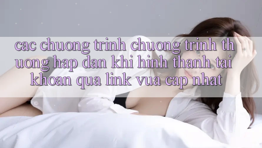 Các chương trình chương trình thưởng hấp dẫn khi hình thành tài khoản qua link vừa cập nhật