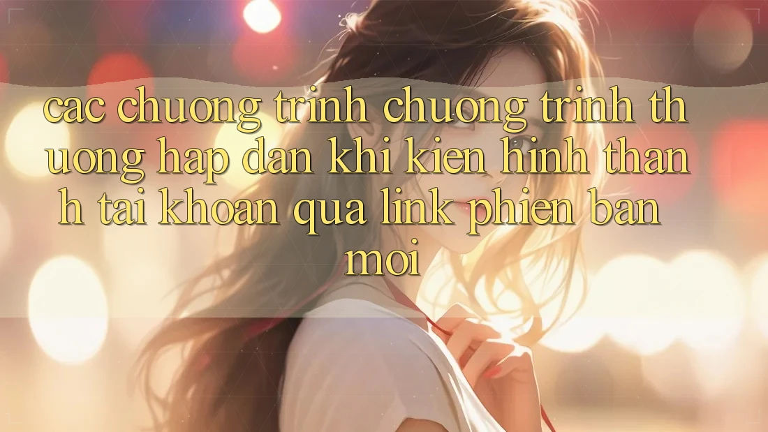Các chương trình chương trình thưởng hấp dẫn khi kiến hình thành tài khoản qua link phiên bản mới