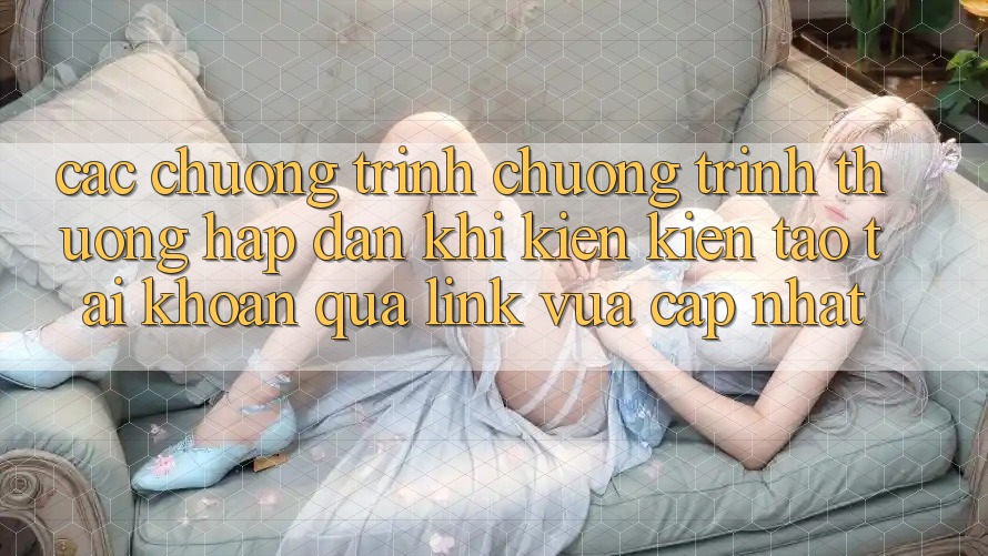 Các chương trình chương trình thưởng hấp dẫn khi kiến kiến tạo tài khoản qua link vừa cập nhật