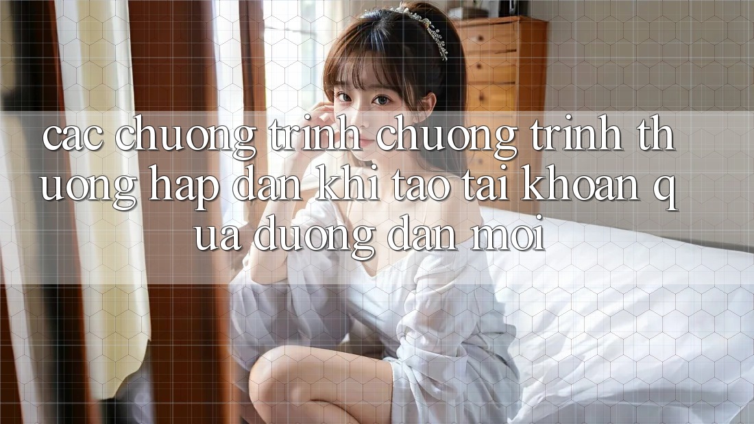 Các chương trình chương trình thưởng hấp dẫn khi tạo tài khoản qua đường dẫn mới Các chương trình chương trình thưởng hấp dẫn khi tạo tài khoản qua đường dẫn mới