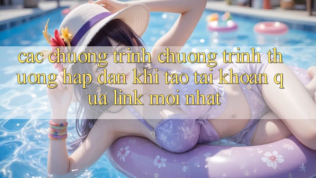 Các chương trình chương trình thưởng hấp dẫn khi tạo tài khoản qua link mới nhất